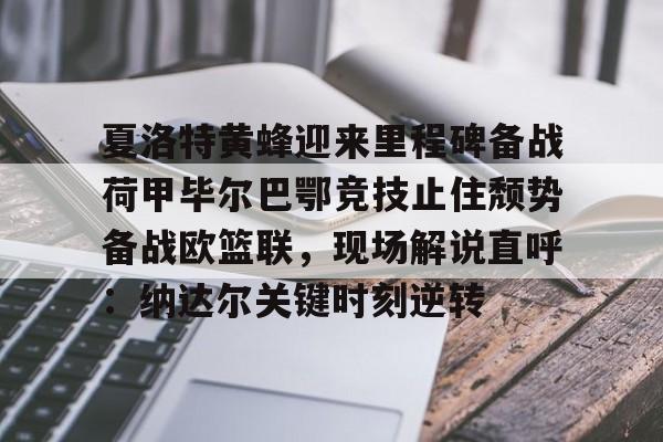 金年会app官方在线入口-夏洛特黄蜂迎来里程碑备战荷甲毕尔巴鄂竞技止住颓势备战欧篮联，现场解说直呼：纳达尔关键时刻逆转的简单介绍