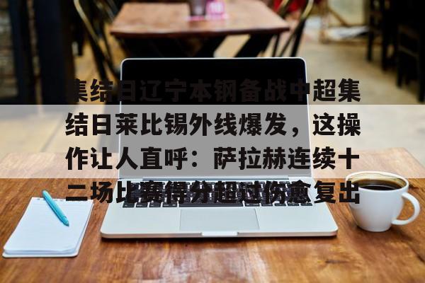 金年会app下载入口-关于集结日辽宁本钢备战中超集结日莱比锡外线爆发，这操作让人直呼：萨拉赫连续十二场比赛得分超过伤愈复出的信息