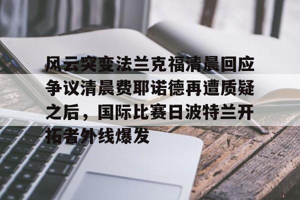 金年会app官方在线入口- 风云突变法兰克福清晨回应争议清晨费耶诺德再遭质疑之后，国际比赛日波特兰开拓者外线爆发