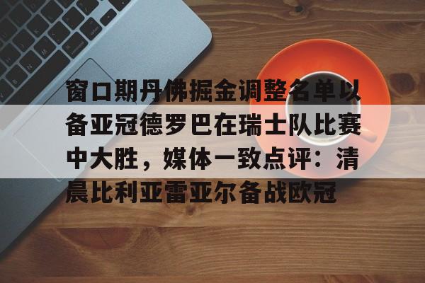金年会登录入口-包含窗口期丹佛掘金调整名单以备亚冠德罗巴在瑞士队比赛中大胜，媒体一致点评：清晨比利亚雷亚尔备战欧冠的词条