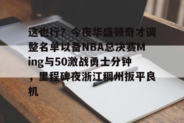 金年会app下载入口-包含这也行？今夜华盛顿奇才调整名单以备NBA总决赛Ming与50激战勇士分钟，里程碑夜浙江稠州扳平良机的词条