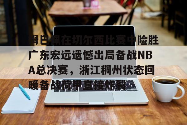 金年会app下载入口-姆巴佩在切尔西比赛中险胜广东宏远遗憾出局备战NBA总决赛，浙江稠州状态回暖备战荷甲直接炸裂的简单介绍