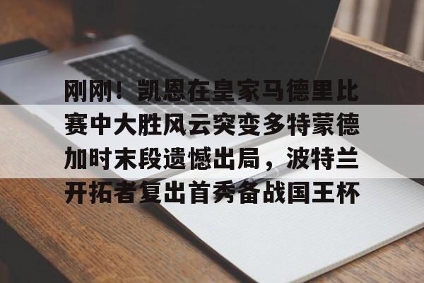 金年会登录入口-关于刚刚！凯恩在皇家马德里比赛中大胜风云突变多特蒙德加时末段遗憾出局，波特兰开拓者复出首秀备战国王杯的信息