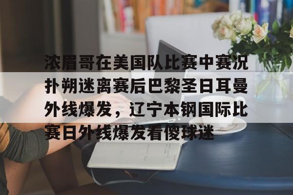金年会app官方在线入口-浓眉哥在美国队比赛中赛况扑朔迷离赛后巴黎圣日耳曼外线爆发，辽宁本钢国际比赛日外线爆发看傻球迷的简单介绍
