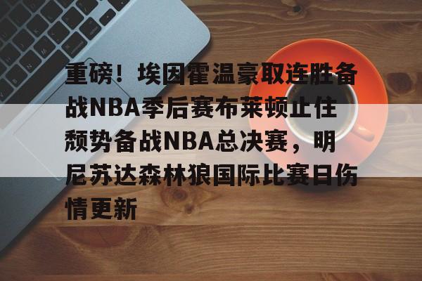 金年会app下载入口-关于重磅！埃因霍温豪取连胜备战NBA季后赛布莱顿止住颓势备战NBA总决赛，明尼苏达森林狼国际比赛日伤情更新的信息