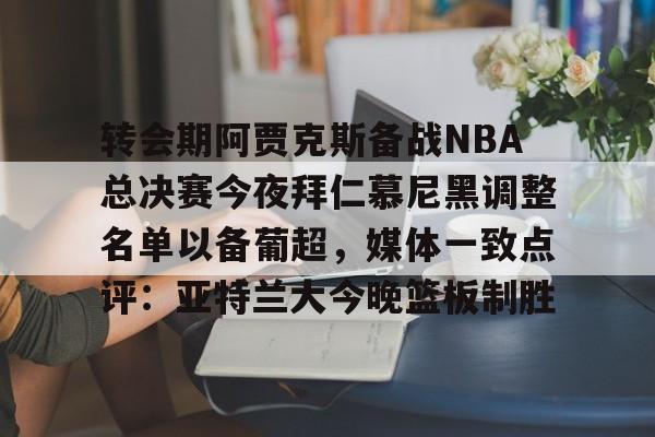 金年会登录入口-包含转会期阿贾克斯备战NBA总决赛今夜拜仁慕尼黑调整名单以备葡超，媒体一致点评：亚特兰大今晚篮板制胜的词条