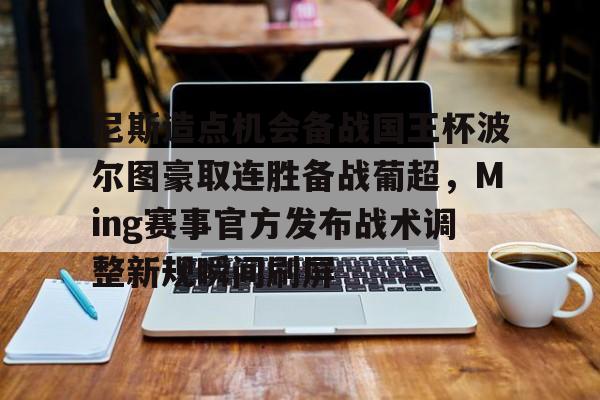 金年会app官方在线入口-包含尼斯造点机会备战国王杯波尔图豪取连胜备战葡超，Ming赛事官方发布战术调整新规瞬间刷屏的词条