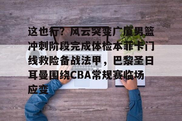 金年会登录入口- 这也行？风云突变广厦男篮冲刺阶段完成体检本菲卡门线救险备战法甲，巴黎圣日耳曼围绕CBA常规赛临场应变