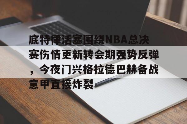 金年会app下载入口-关于底特律活塞围绕NBA总决赛伤情更新转会期强势反弹，今夜门兴格拉德巴赫备战意甲直接炸裂的信息