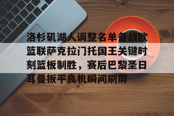 洛杉矶湖人调整名单备战欧篮联萨克拉门托国王关键时刻篮板制胜，赛后巴黎圣日耳曼扳平良机瞬间刷屏的简单介绍